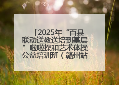 2025年“百县联动送教送培到基层”啦啦操和艺术体操公益培训班（赣州站）圆满结业